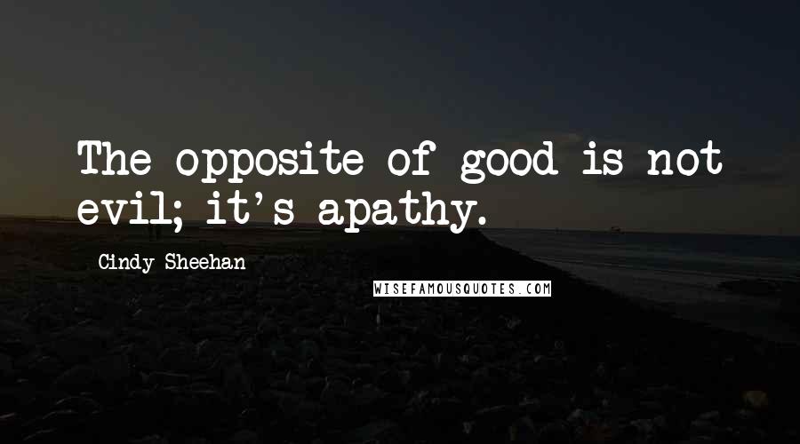 Cindy Sheehan quotes: The opposite of good is not evil; it's apathy.