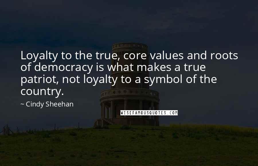 Cindy Sheehan quotes: Loyalty to the true, core values and roots of democracy is what makes a true patriot, not loyalty to a symbol of the country.