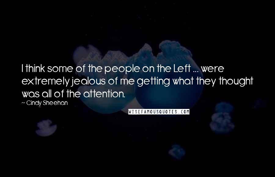 Cindy Sheehan quotes: I think some of the people on the Left ... were extremely jealous of me getting what they thought was all of the attention.