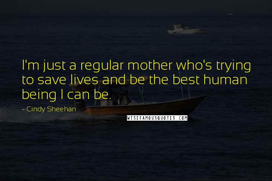 Cindy Sheehan quotes: I'm just a regular mother who's trying to save lives and be the best human being I can be.