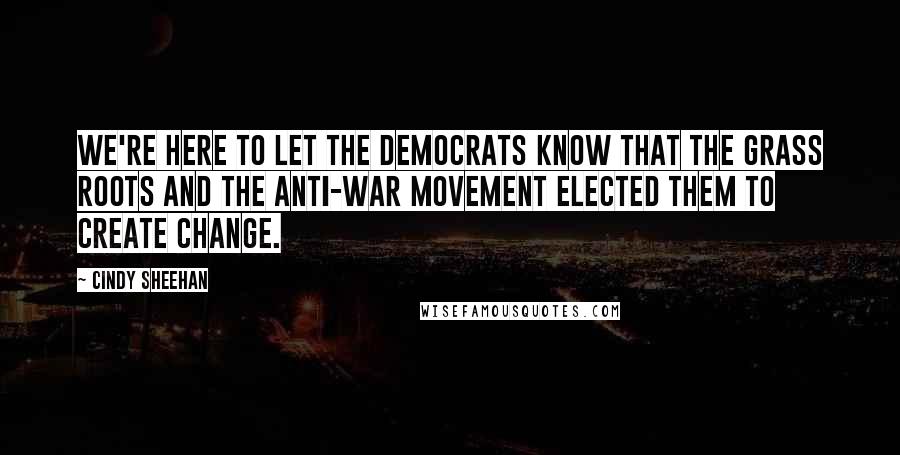 Cindy Sheehan quotes: We're here to let the Democrats know that the grass roots and the anti-war movement elected them to create change.