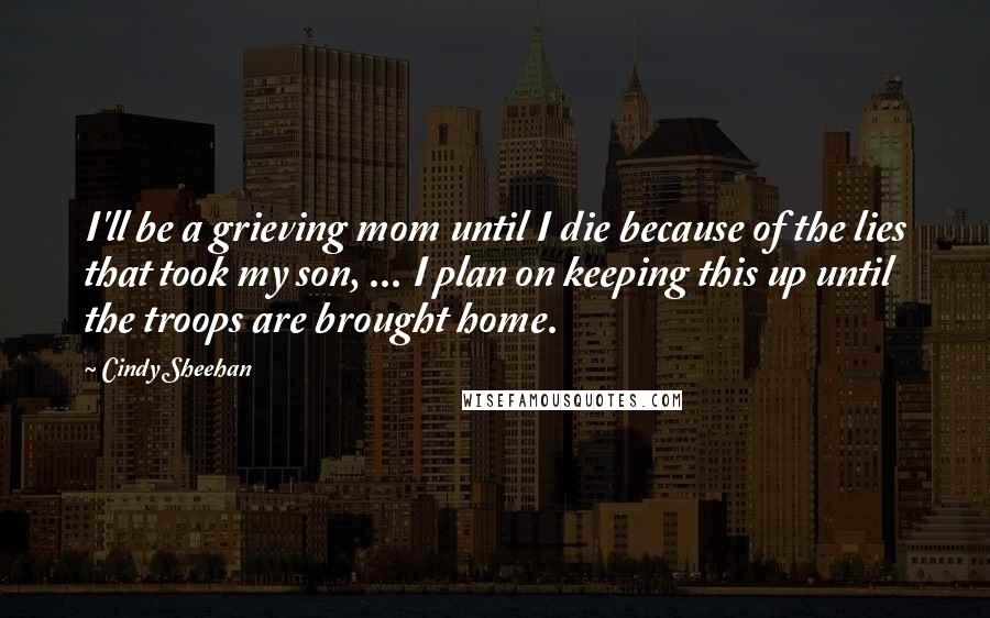 Cindy Sheehan quotes: I'll be a grieving mom until I die because of the lies that took my son, ... I plan on keeping this up until the troops are brought home.