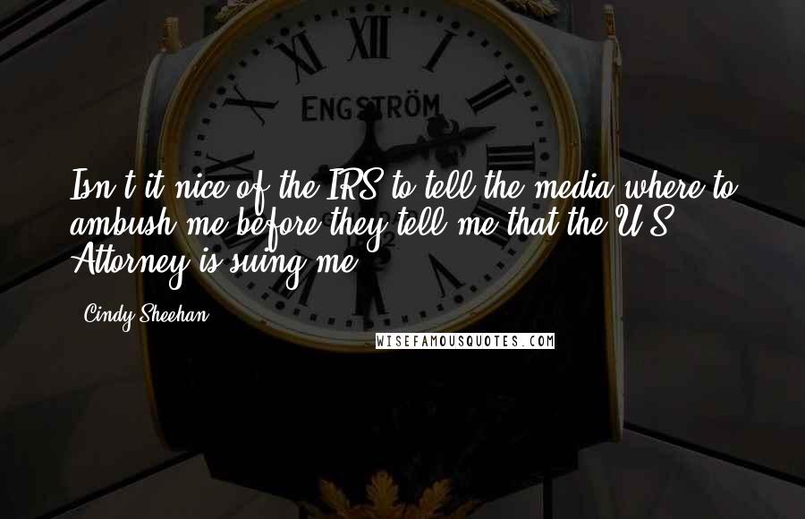 Cindy Sheehan quotes: Isn't it nice of the IRS to tell the media where to ambush me before they tell me that the U.S. Attorney is suing me?