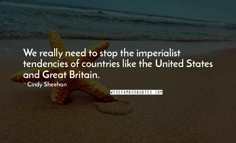Cindy Sheehan quotes: We really need to stop the imperialist tendencies of countries like the United States and Great Britain.