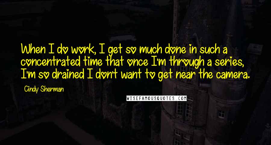 Cindy Sherman quotes: When I do work, I get so much done in such a concentrated time that once I'm through a series, I'm so drained I don't want to get near the