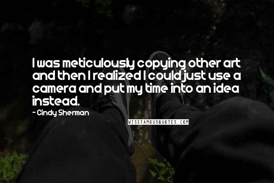 Cindy Sherman quotes: I was meticulously copying other art and then I realized I could just use a camera and put my time into an idea instead.