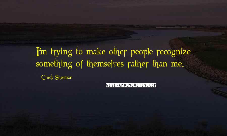 Cindy Sherman quotes: I'm trying to make other people recognize something of themselves rather than me.