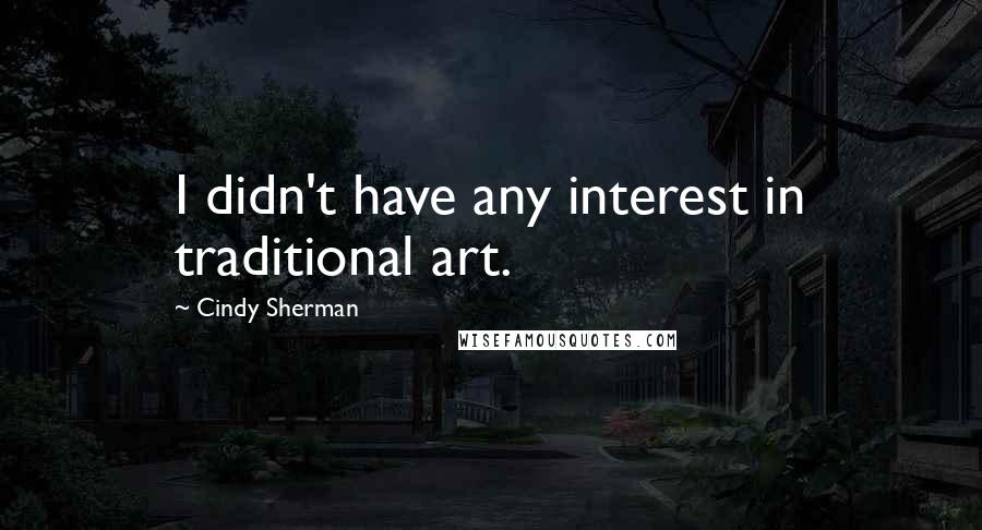 Cindy Sherman quotes: I didn't have any interest in traditional art.