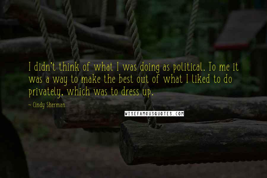 Cindy Sherman quotes: I didn't think of what I was doing as political. To me it was a way to make the best out of what I liked to do privately, which was Cindy Sherman quotes: I didn't think of what I was doing as political. To me it was a way to make the best out of what I liked to do privately, which was