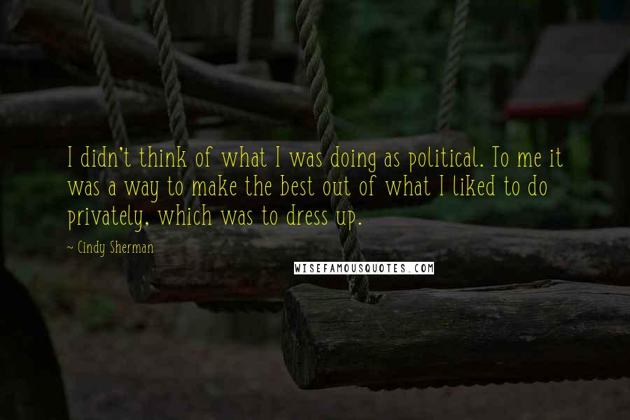 Cindy Sherman quotes: I didn't think of what I was doing as political. To me it was a way to make the best out of what I liked to do privately, which was