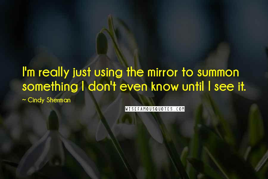 Cindy Sherman quotes: I'm really just using the mirror to summon something I don't even know until I see it.