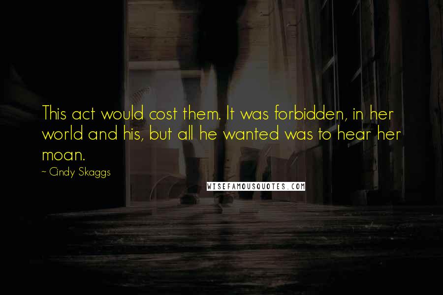 Cindy Skaggs quotes: This act would cost them. It was forbidden, in her world and his, but all he wanted was to hear her moan.