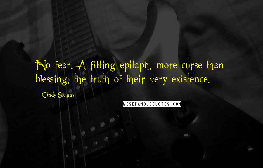 Cindy Skaggs quotes: No fear. A fitting epitaph, more curse than blessing, the truth of their very existence.