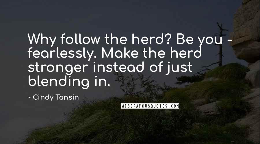 Cindy Tansin quotes: Why follow the herd? Be you - fearlessly. Make the herd stronger instead of just blending in.