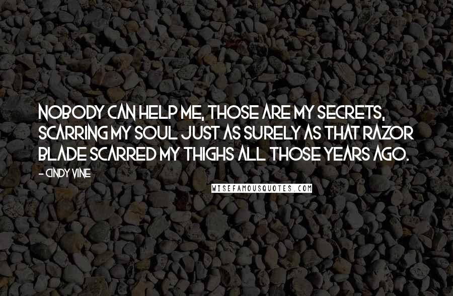 Cindy Vine quotes: Nobody can help me, those are my secrets, scarring my soul just as surely as that razor blade scarred my thighs all those years ago.