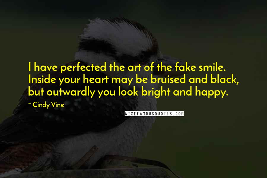 Cindy Vine quotes: I have perfected the art of the fake smile. Inside your heart may be bruised and black, but outwardly you look bright and happy.