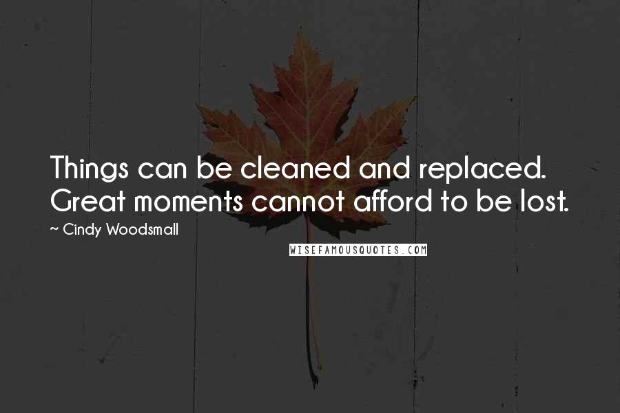 Cindy Woodsmall quotes: Things can be cleaned and replaced. Great moments cannot afford to be lost.