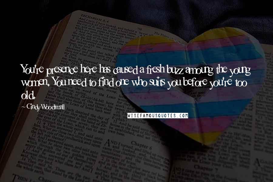 Cindy Woodsmall quotes: You're presence here has caused a fresh buzz amoung the young women. You need to find one who suits you before you're too old.