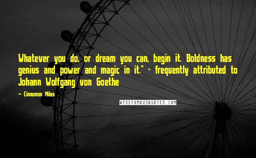 Cinnamon Miles quotes: Whatever you do, or dream you can, begin it. Boldness has genius and power and magic in it." - frequently attributed to Johann Wolfgang von Goethe