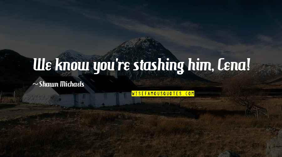 Cintamu Cinta Quotes By Shawn Michaels: We know you're stashing him, Cena! Cintamu Cinta Quotes By Shawn Michaels: We know you're stashing him, Cena!