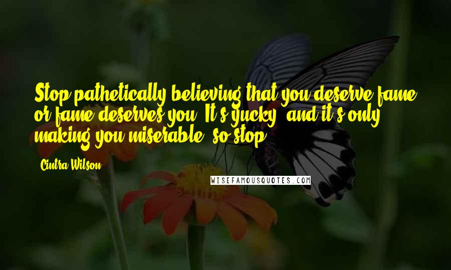 Cintra Wilson quotes: Stop pathetically believing that you deserve fame or fame deserves you. It's yucky, and it's only making you miserable, so stop.