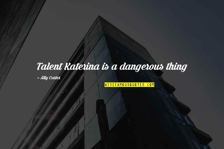 Cinzento Claro Quotes By Ally Carter: Talent Katerina is a dangerous thing Cinzento Claro Quotes By Ally Carter: Talent Katerina is a dangerous thing