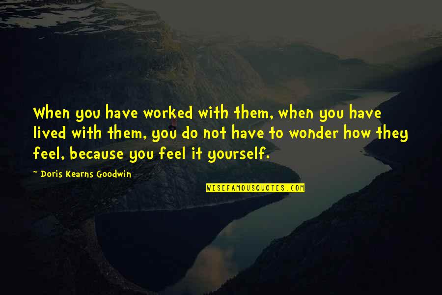 Ciocarlia Pasare Quotes By Doris Kearns Goodwin: When you have worked with them, when you Ciocarlia Pasare Quotes By Doris Kearns Goodwin: When you have worked with them, when you