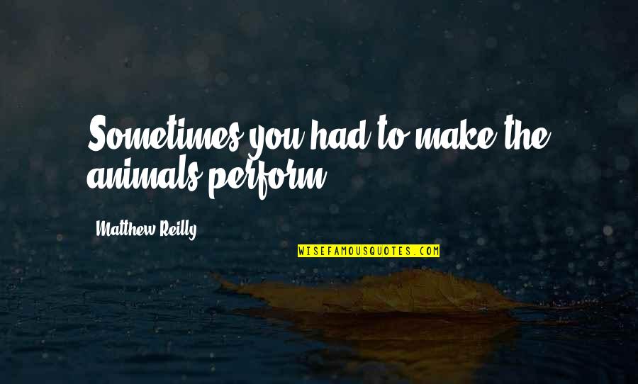 Ciphershed Quotes By Matthew Reilly: Sometimes you had to make the animals perform. Ciphershed Quotes By Matthew Reilly: Sometimes you had to make the animals perform.
