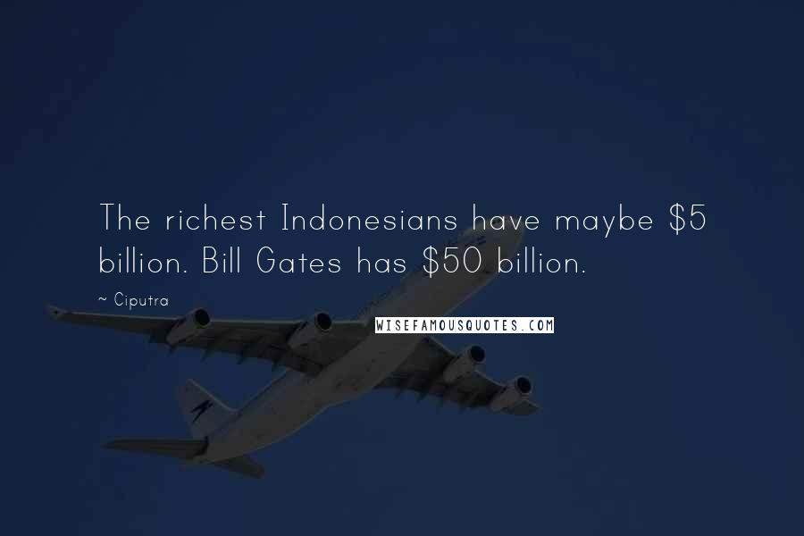 Ciputra quotes: The richest Indonesians have maybe $5 billion. Bill Gates has $50 billion.