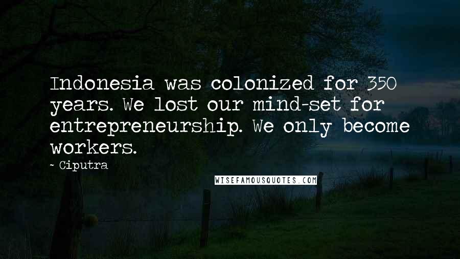 Ciputra quotes: Indonesia was colonized for 350 years. We lost our mind-set for entrepreneurship. We only become workers.