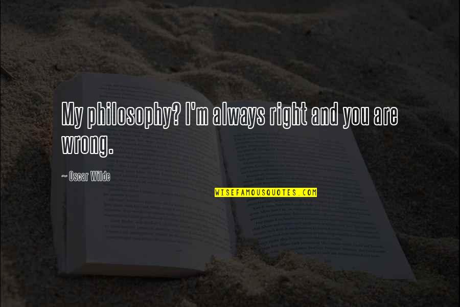 Circle Of Iron Quotes By Oscar Wilde: My philosophy? I'm always right and you are