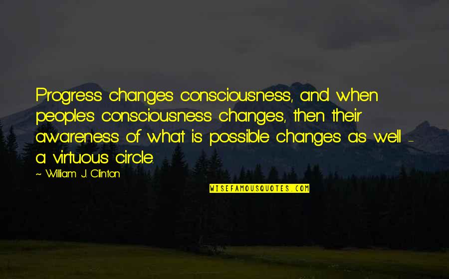 Circles Of Quotes By William J. Clinton: Progress changes consciousness, and when people's consciousness changes,