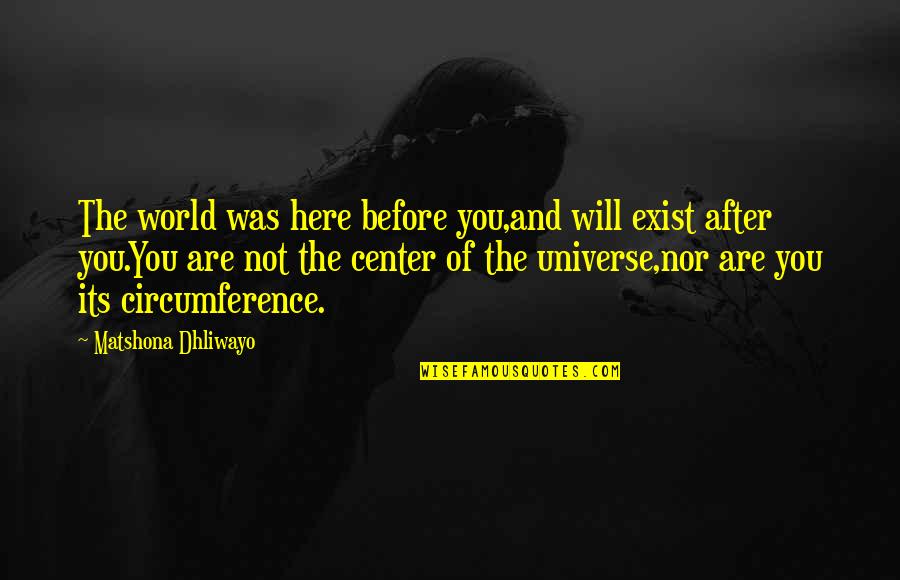 Circumference Quotes By Matshona Dhliwayo: The world was here before you,and will exist