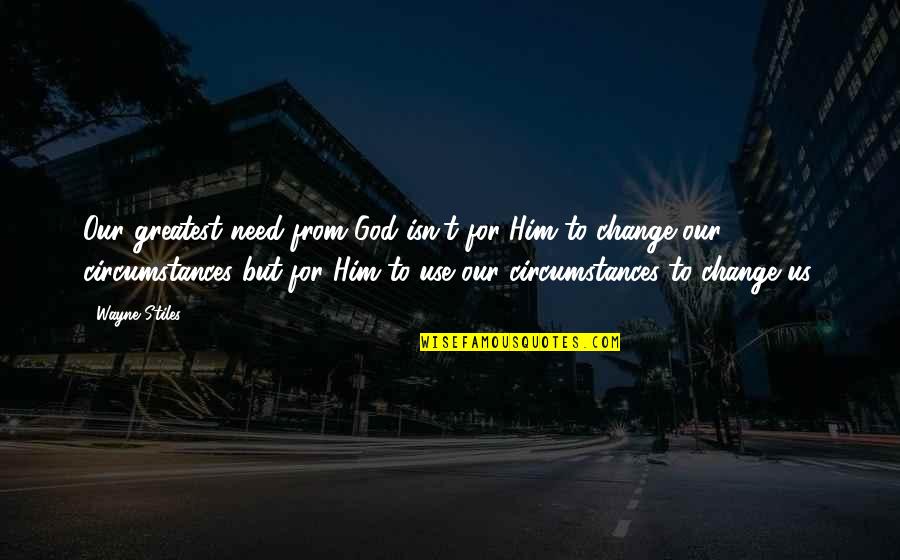 Circumstances Change Quotes By Wayne Stiles: Our greatest need from God isn't for Him Circumstances Change Quotes By Wayne Stiles: Our greatest need from God isn't for Him