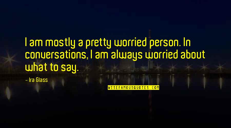 Circus Of Value Quotes By Ira Glass: I am mostly a pretty worried person. In