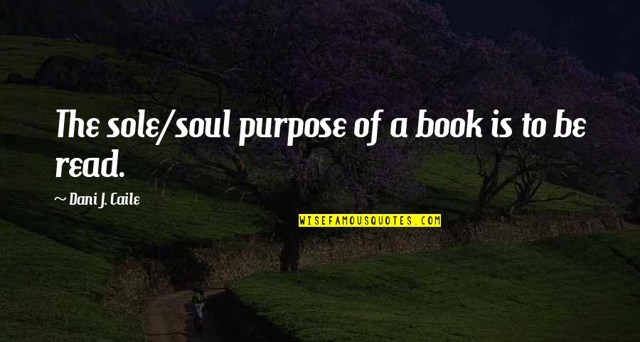 Circusparade Quotes By Dani J. Caile: The sole/soul purpose of a book is to Circusparade Quotes By Dani J. Caile: The sole/soul purpose of a book is to