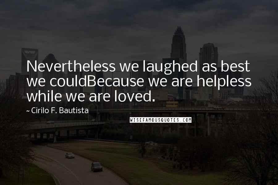 Cirilo F. Bautista quotes: Nevertheless we laughed as best we couldBecause we are helpless while we are loved.
