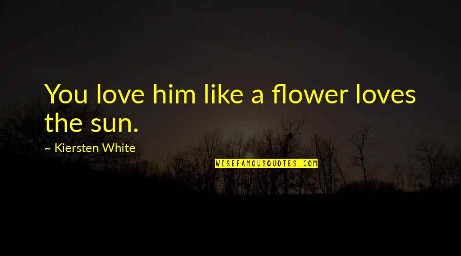 Ciroc Quotes By Kiersten White: You love him like a flower loves the Ciroc Quotes By Kiersten White: You love him like a flower loves the