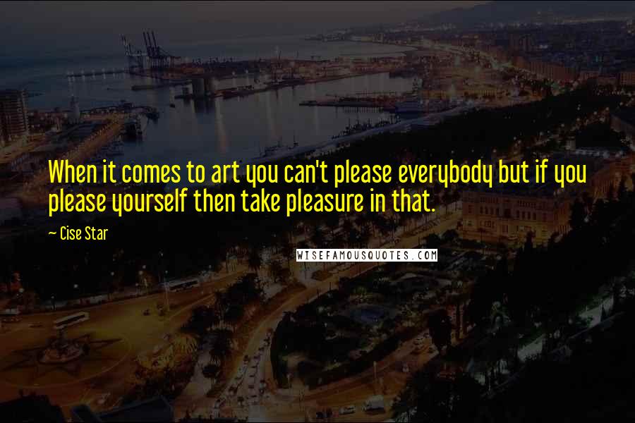 Cise Star quotes: When it comes to art you can't please everybody but if you please yourself then take pleasure in that.