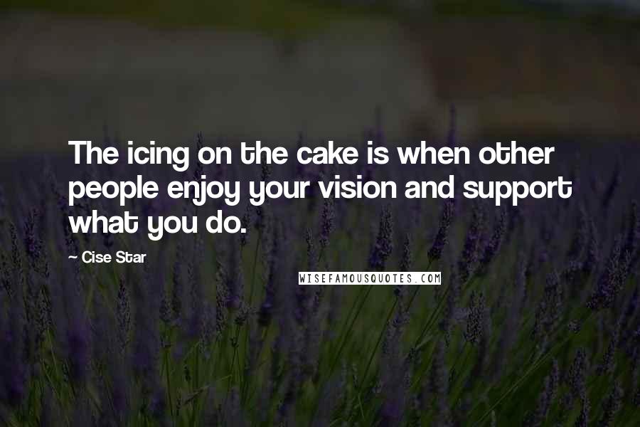 Cise Star quotes: The icing on the cake is when other people enjoy your vision and support what you do.