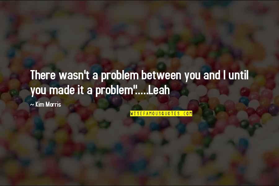 Ciskara Quotes By Kim Morris: There wasn't a problem between you and I