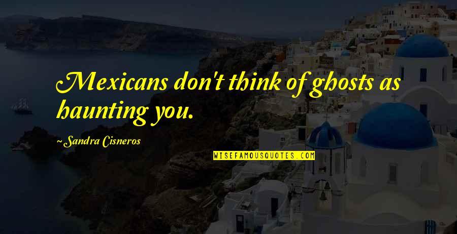 Cisneros Quotes By Sandra Cisneros: Mexicans don't think of ghosts as haunting you.