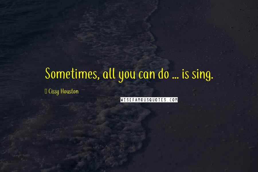 Cissy Houston quotes: Sometimes, all you can do ... is sing.