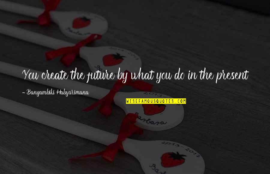 Ciszer Quotes By Bangambiki Habyarimana: You create the future by what you do Ciszer Quotes By Bangambiki Habyarimana: You create the future by what you do