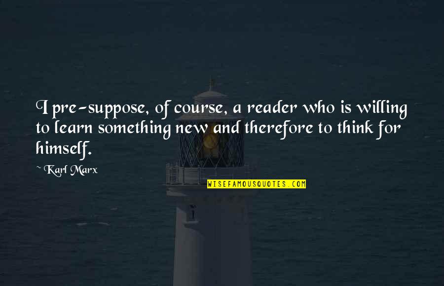 Cite Text Quotes By Karl Marx: I pre-suppose, of course, a reader who is Cite Text Quotes By Karl Marx: I pre-suppose, of course, a reader who is