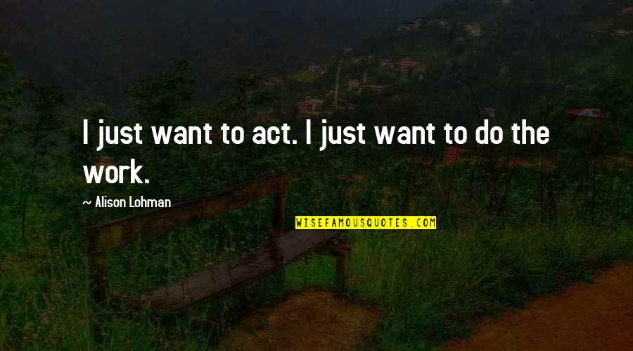 Cited Quotes By Alison Lohman: I just want to act. I just want Cited Quotes By Alison Lohman: I just want to act. I just want