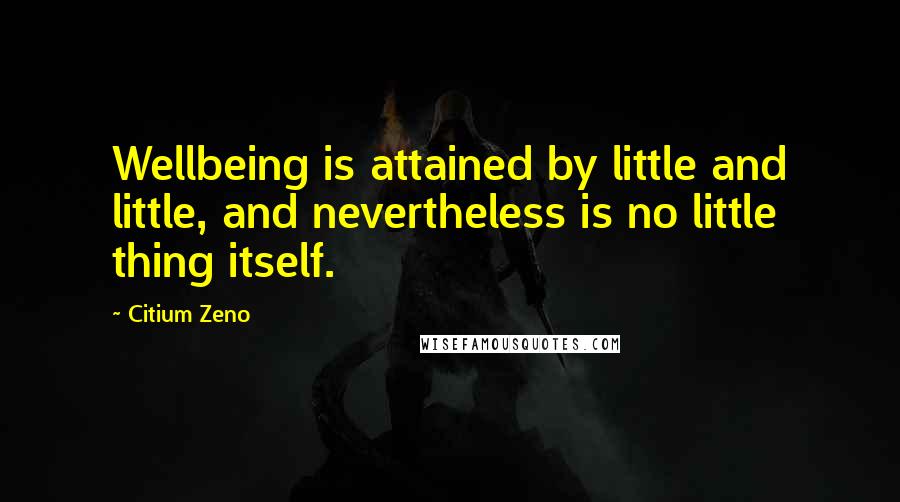 Citium Zeno quotes: Wellbeing is attained by little and little, and nevertheless is no little thing itself.