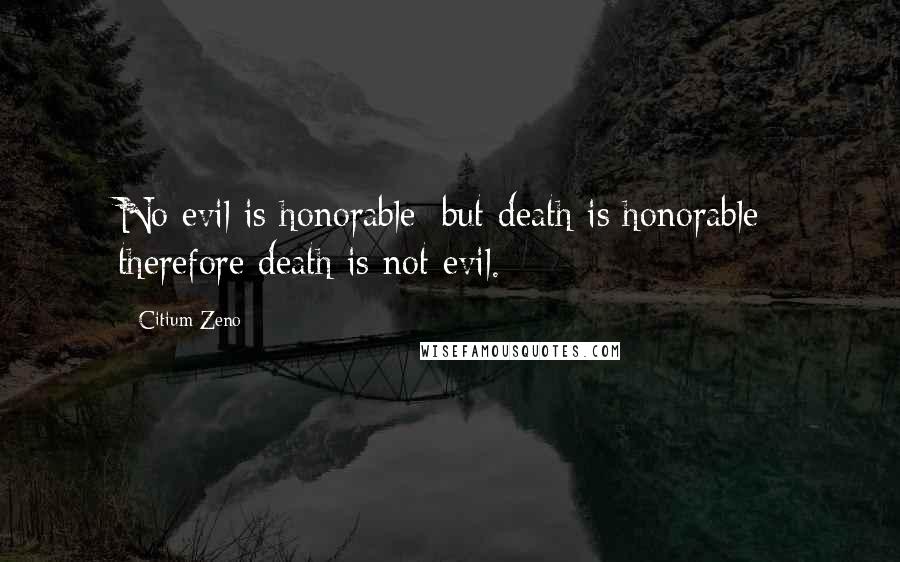 Citium Zeno quotes: No evil is honorable: but death is honorable; therefore death is not evil.