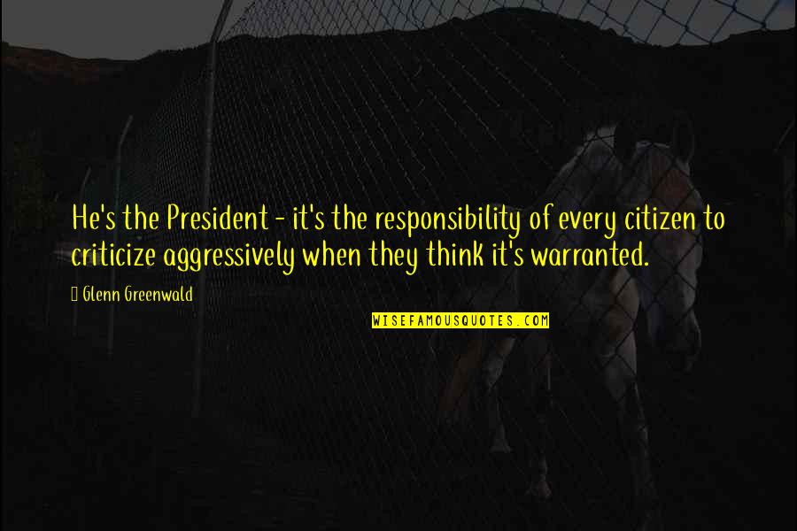 Citizen Responsibility Quotes By Glenn Greenwald: He's the President - it's the responsibility of