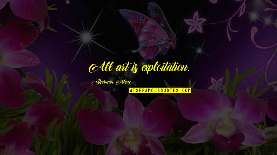 Citizen Vince Quotes By Sherman Alexie: All art is exploitation. Citizen Vince Quotes By Sherman Alexie: All art is exploitation.